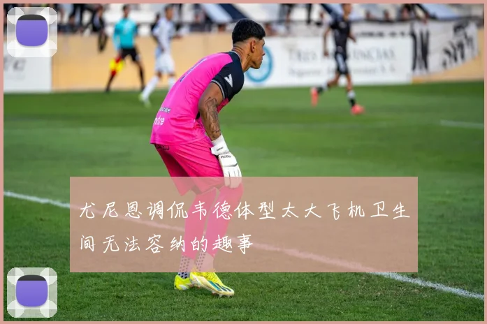 尤尼恩调侃韦德体型太大飞机卫生间无法容纳的趣事